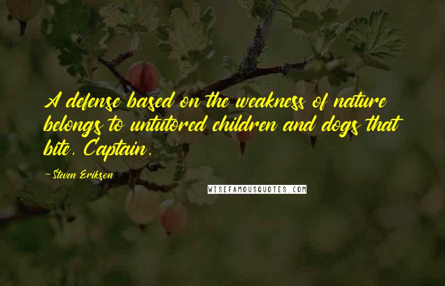 Steven Erikson Quotes: A defense based on the weakness of nature belongs to untutored children and dogs that bite, Captain.