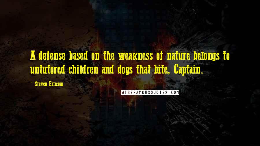 Steven Erikson Quotes: A defense based on the weakness of nature belongs to untutored children and dogs that bite, Captain.