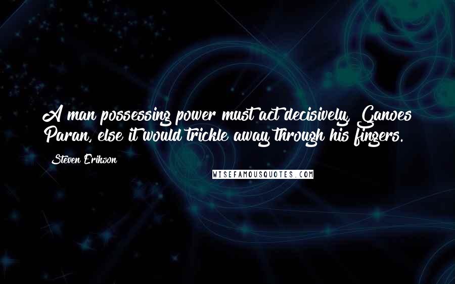Steven Erikson Quotes: A man possessing power must act decisively, Ganoes Paran, else it would trickle away through his fingers.