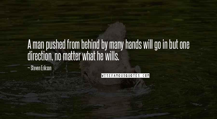 Steven Erikson Quotes: A man pushed from behind by many hands will go in but one direction, no matter what he wills.
