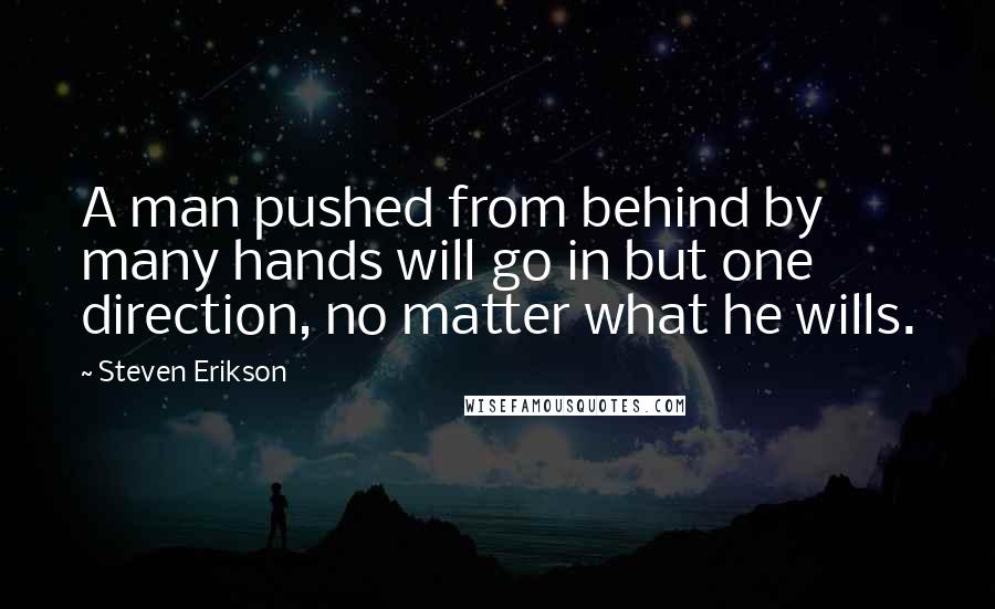 Steven Erikson Quotes: A man pushed from behind by many hands will go in but one direction, no matter what he wills.