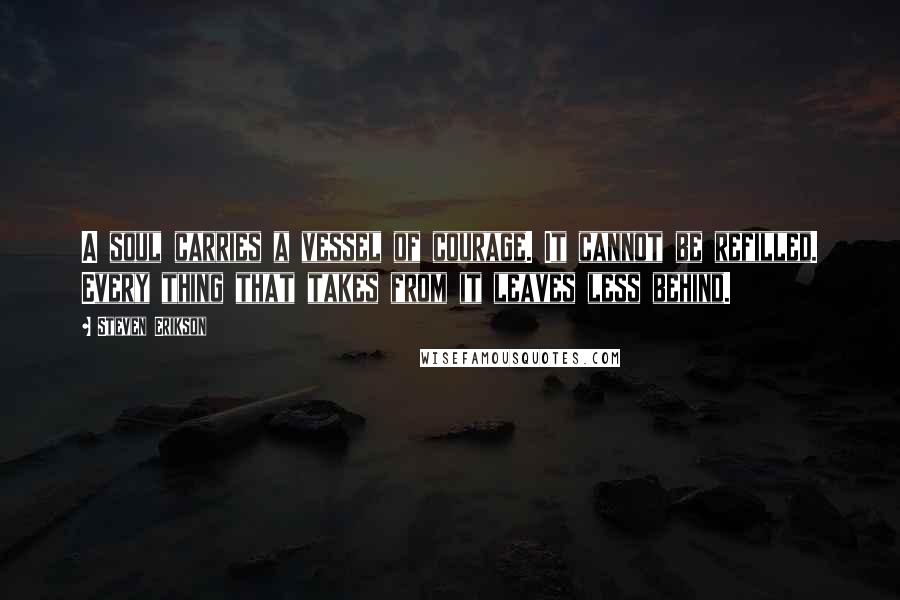 Steven Erikson Quotes: A soul carries a vessel of courage. It cannot be refilled. Every thing that takes from it leaves less behind.