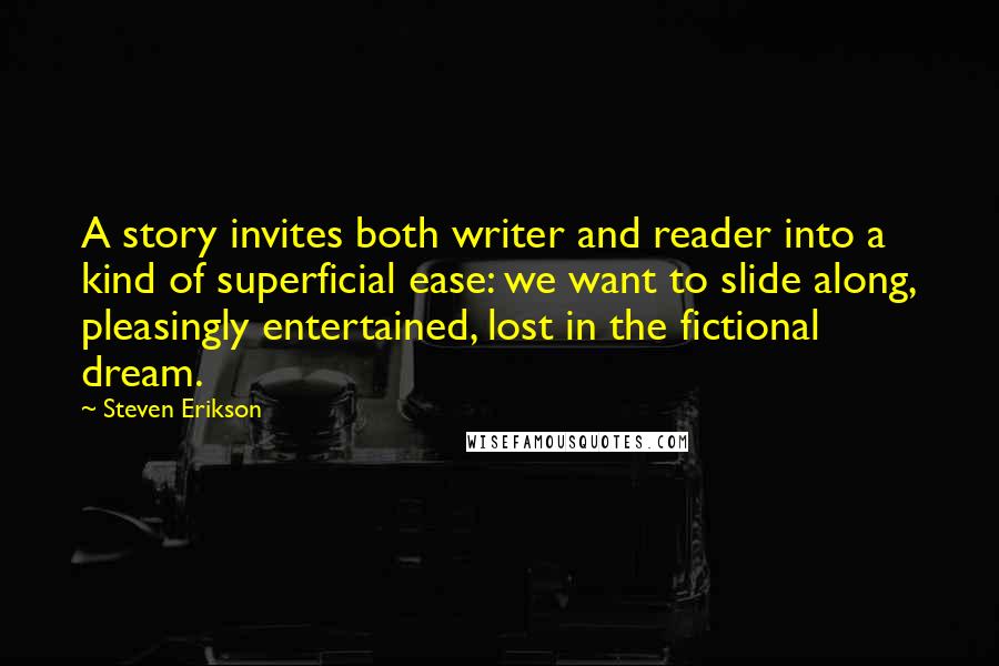 Steven Erikson Quotes: A story invites both writer and reader into a kind of superficial ease: we want to slide along, pleasingly entertained, lost in the fictional dream.