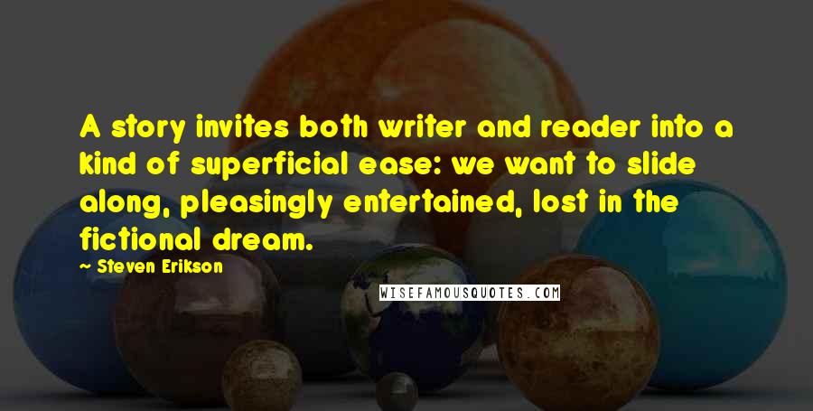 Steven Erikson Quotes: A story invites both writer and reader into a kind of superficial ease: we want to slide along, pleasingly entertained, lost in the fictional dream.