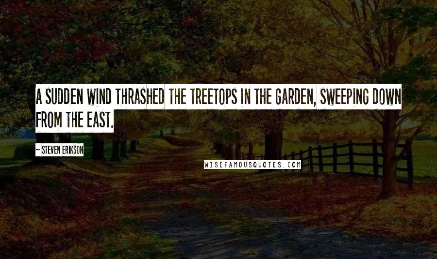 Steven Erikson Quotes: A sudden wind thrashed the treetops in the garden, sweeping down from the east.