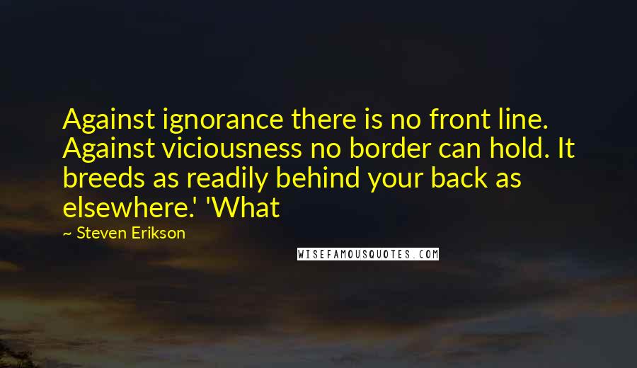Steven Erikson Quotes: Against ignorance there is no front line. Against viciousness no border can hold. It breeds as readily behind your back as elsewhere.' 'What