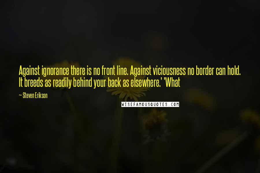 Steven Erikson Quotes: Against ignorance there is no front line. Against viciousness no border can hold. It breeds as readily behind your back as elsewhere.' 'What