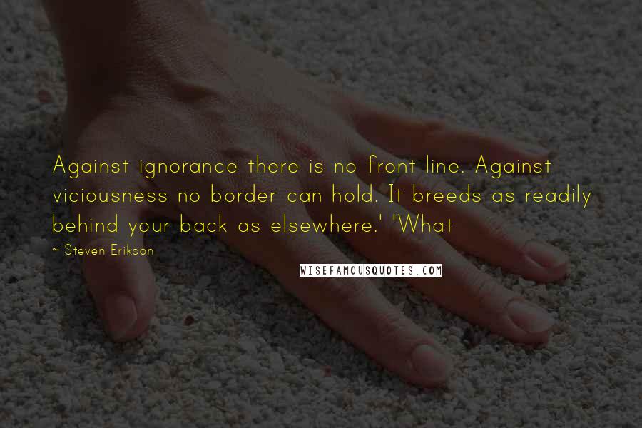 Steven Erikson Quotes: Against ignorance there is no front line. Against viciousness no border can hold. It breeds as readily behind your back as elsewhere.' 'What