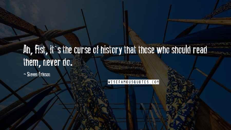 Steven Erikson Quotes: Ah, Fist, it's the curse of history that those who should read them, never do.
