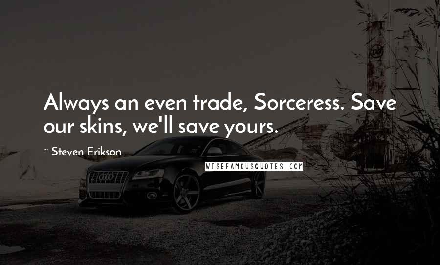 Steven Erikson Quotes: Always an even trade, Sorceress. Save our skins, we'll save yours.