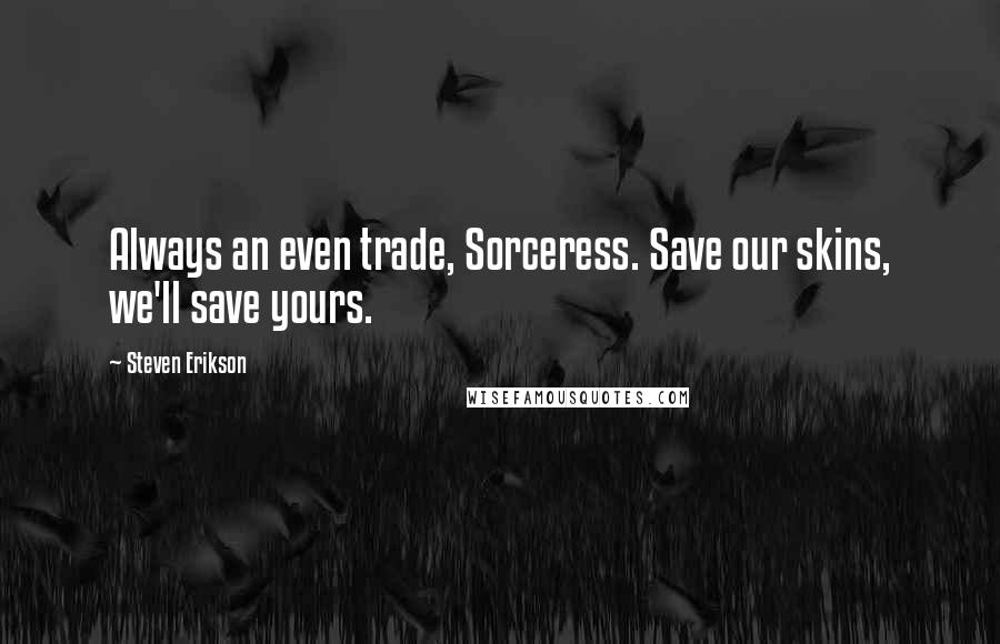 Steven Erikson Quotes: Always an even trade, Sorceress. Save our skins, we'll save yours.