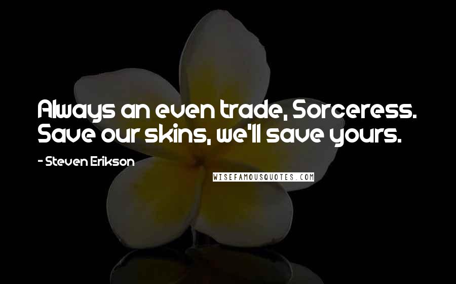 Steven Erikson Quotes: Always an even trade, Sorceress. Save our skins, we'll save yours.