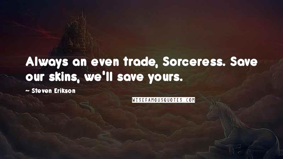 Steven Erikson Quotes: Always an even trade, Sorceress. Save our skins, we'll save yours.