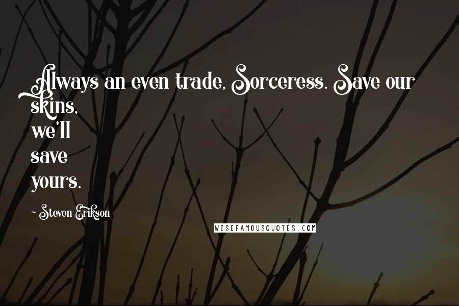 Steven Erikson Quotes: Always an even trade, Sorceress. Save our skins, we'll save yours.