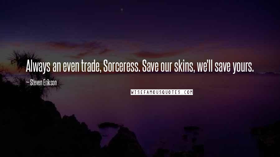 Steven Erikson Quotes: Always an even trade, Sorceress. Save our skins, we'll save yours.