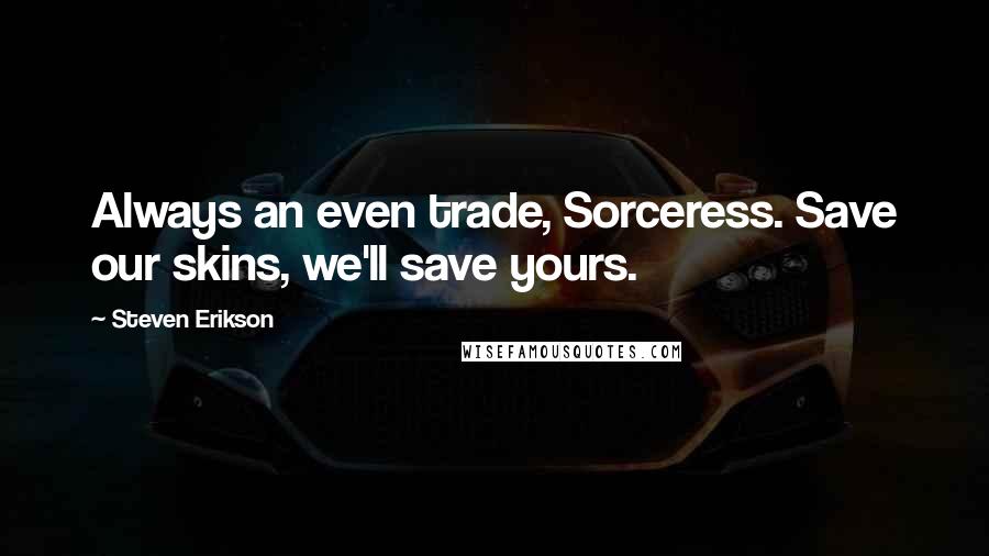 Steven Erikson Quotes: Always an even trade, Sorceress. Save our skins, we'll save yours.