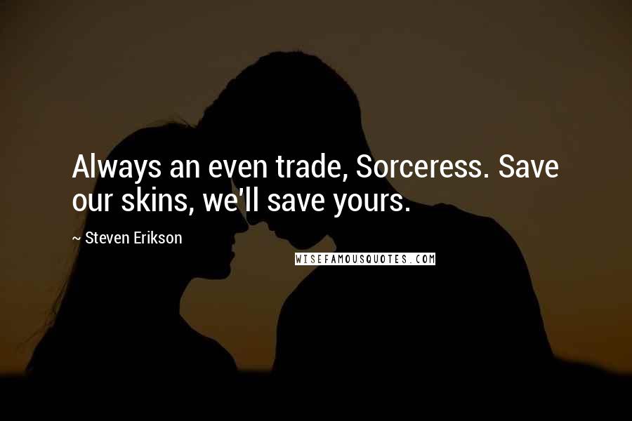 Steven Erikson Quotes: Always an even trade, Sorceress. Save our skins, we'll save yours.