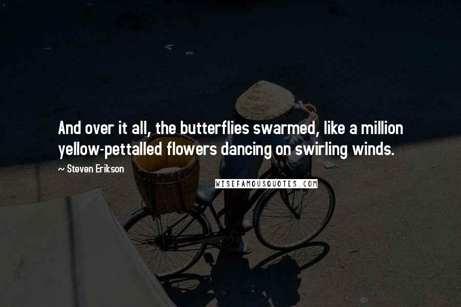 Steven Erikson Quotes: And over it all, the butterflies swarmed, like a million yellow-pettalled flowers dancing on swirling winds.