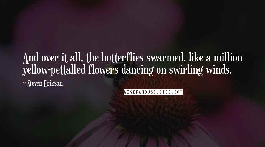 Steven Erikson Quotes: And over it all, the butterflies swarmed, like a million yellow-pettalled flowers dancing on swirling winds.