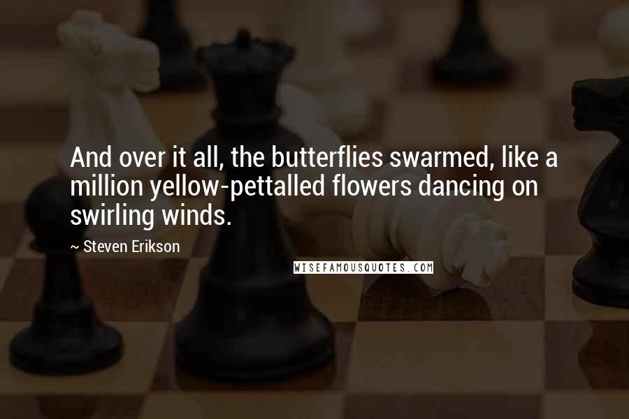 Steven Erikson Quotes: And over it all, the butterflies swarmed, like a million yellow-pettalled flowers dancing on swirling winds.