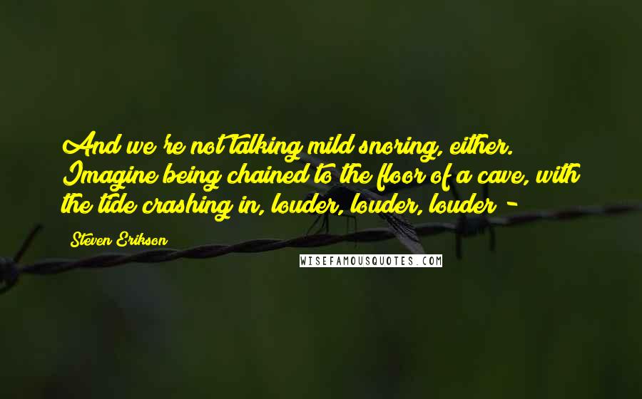 Steven Erikson Quotes: And we're not talking mild snoring, either. Imagine being chained to the floor of a cave, with the tide crashing in, louder, louder, louder - 