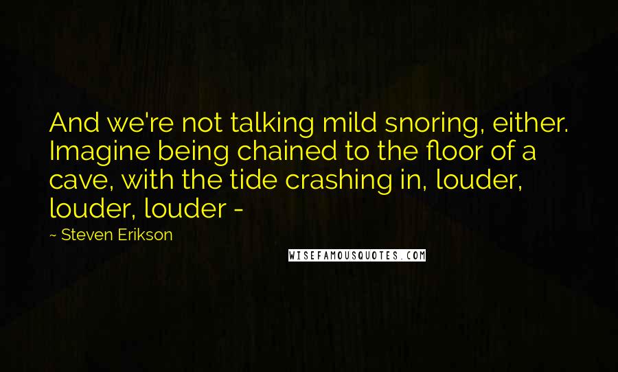 Steven Erikson Quotes: And we're not talking mild snoring, either. Imagine being chained to the floor of a cave, with the tide crashing in, louder, louder, louder - 