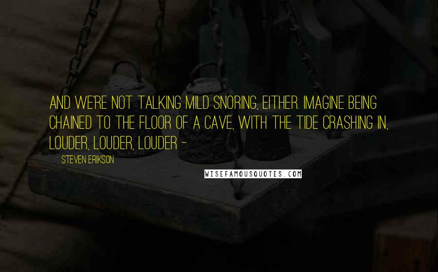 Steven Erikson Quotes: And we're not talking mild snoring, either. Imagine being chained to the floor of a cave, with the tide crashing in, louder, louder, louder - 