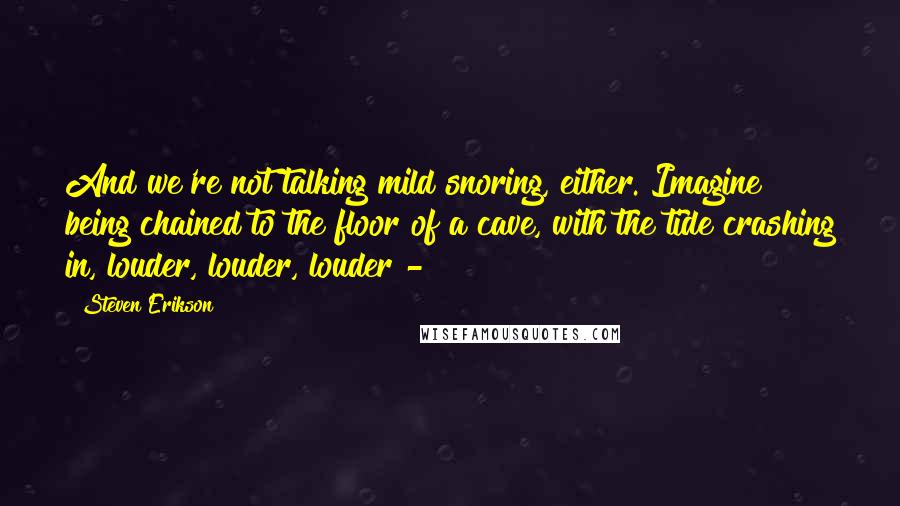 Steven Erikson Quotes: And we're not talking mild snoring, either. Imagine being chained to the floor of a cave, with the tide crashing in, louder, louder, louder - 