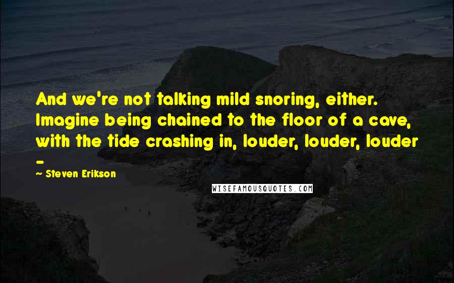 Steven Erikson Quotes: And we're not talking mild snoring, either. Imagine being chained to the floor of a cave, with the tide crashing in, louder, louder, louder - 