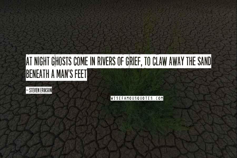 Steven Erikson Quotes: At night ghosts come In rivers of grief, To claw away the sand Beneath a man's feet