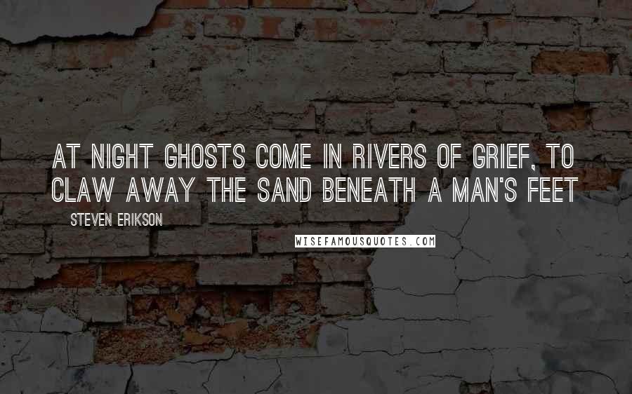 Steven Erikson Quotes: At night ghosts come In rivers of grief, To claw away the sand Beneath a man's feet