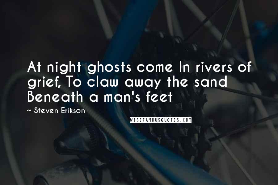 Steven Erikson Quotes: At night ghosts come In rivers of grief, To claw away the sand Beneath a man's feet