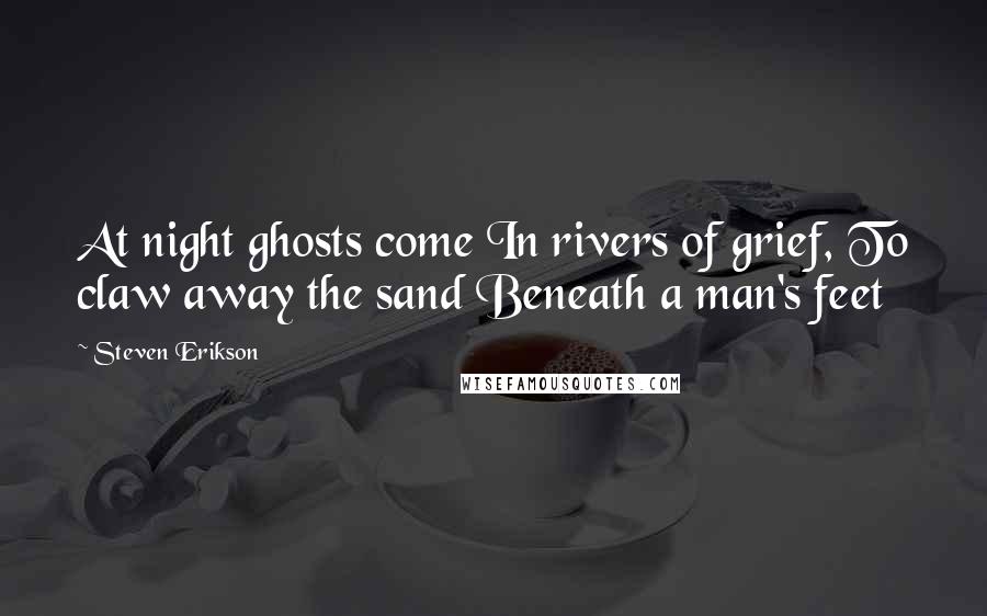 Steven Erikson Quotes: At night ghosts come In rivers of grief, To claw away the sand Beneath a man's feet