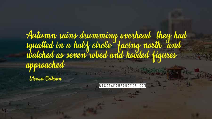 Steven Erikson Quotes: Autumn rains drumming overhead, they had squatted in a half-circle, facing north, and watched as seven robed and hooded figures approached.