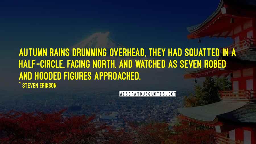 Steven Erikson Quotes: Autumn rains drumming overhead, they had squatted in a half-circle, facing north, and watched as seven robed and hooded figures approached.