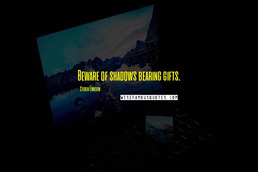 Steven Erikson Quotes: Beware of shadows bearing gifts.