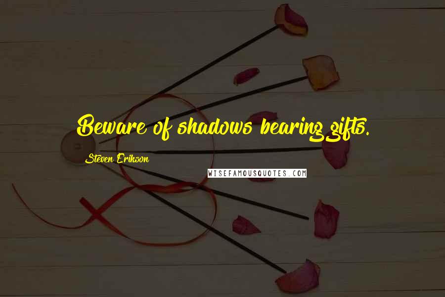 Steven Erikson Quotes: Beware of shadows bearing gifts.