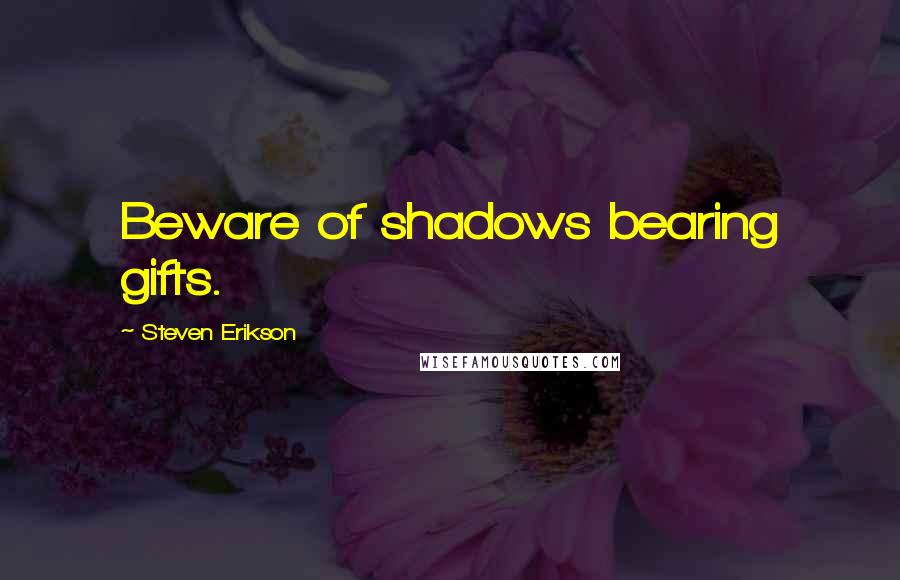 Steven Erikson Quotes: Beware of shadows bearing gifts.