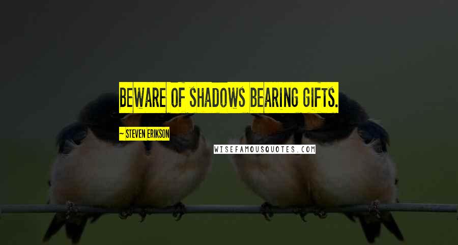 Steven Erikson Quotes: Beware of shadows bearing gifts.