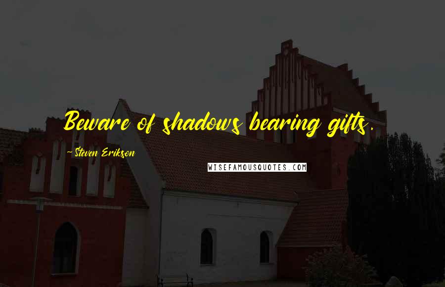 Steven Erikson Quotes: Beware of shadows bearing gifts.