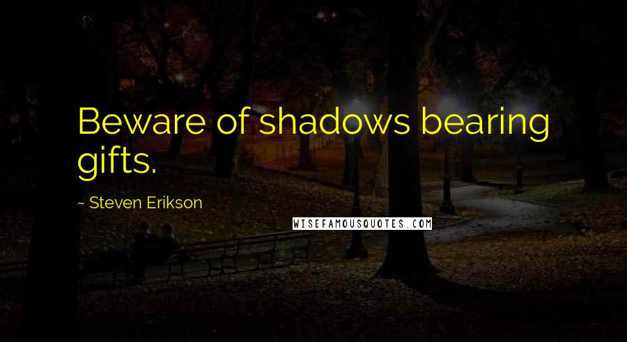 Steven Erikson Quotes: Beware of shadows bearing gifts.