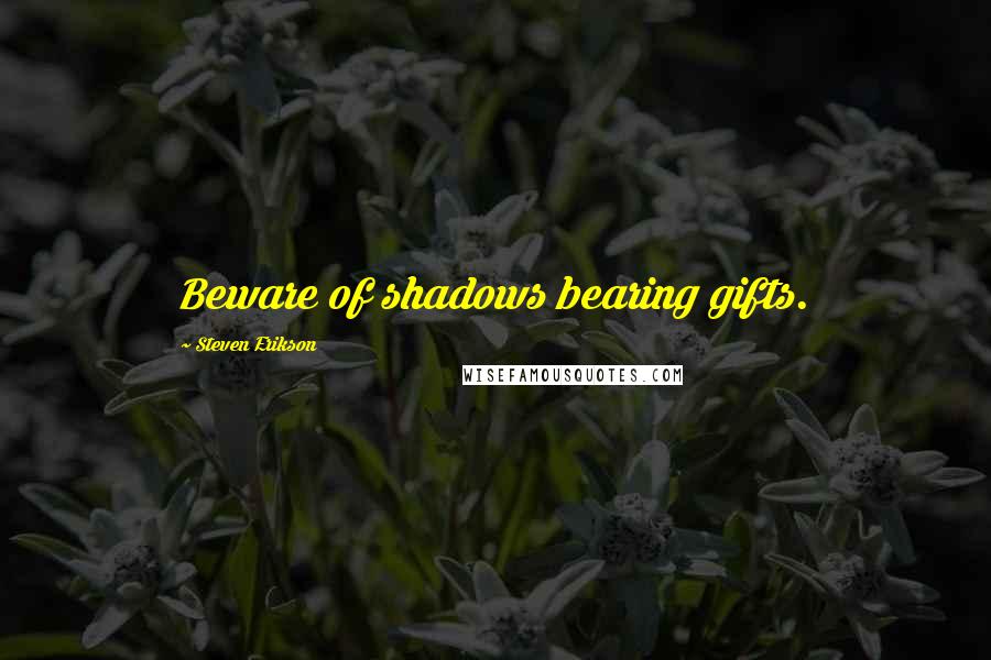 Steven Erikson Quotes: Beware of shadows bearing gifts.