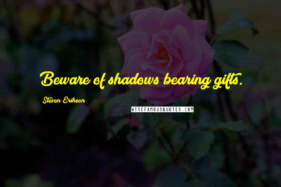 Steven Erikson Quotes: Beware of shadows bearing gifts.