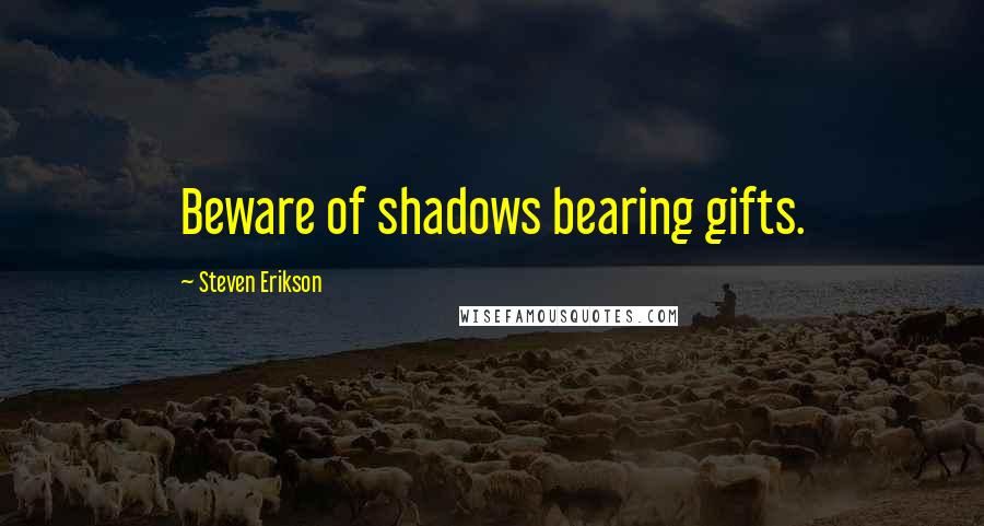 Steven Erikson Quotes: Beware of shadows bearing gifts.