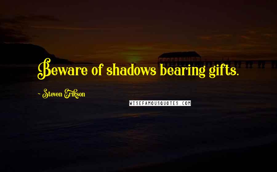 Steven Erikson Quotes: Beware of shadows bearing gifts.