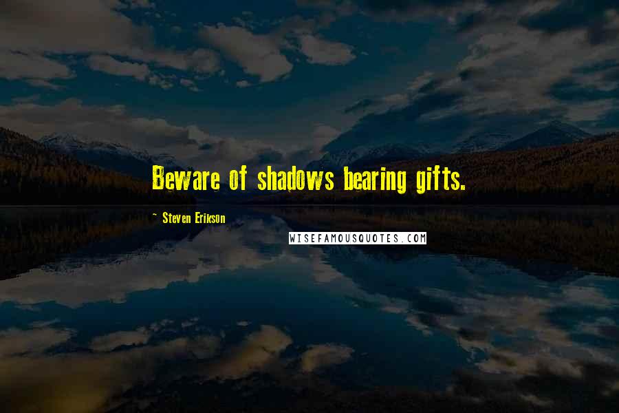 Steven Erikson Quotes: Beware of shadows bearing gifts.