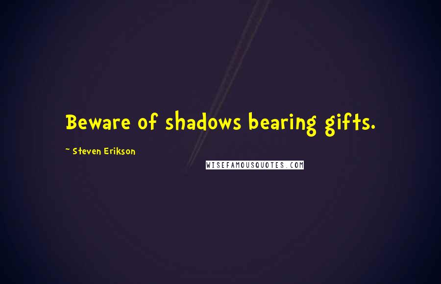 Steven Erikson Quotes: Beware of shadows bearing gifts.