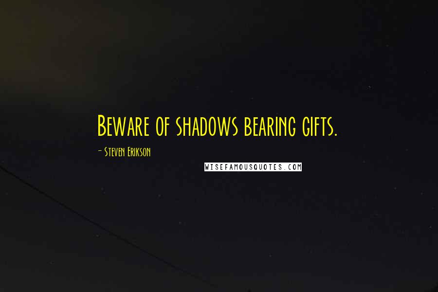 Steven Erikson Quotes: Beware of shadows bearing gifts.