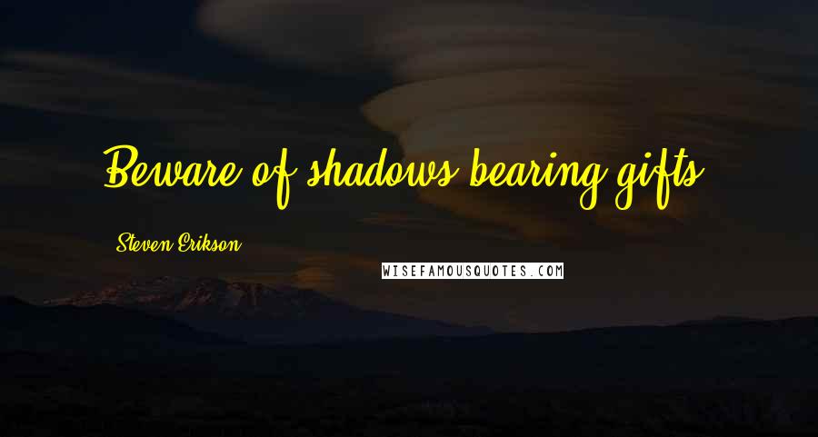 Steven Erikson Quotes: Beware of shadows bearing gifts.