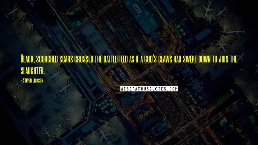 Steven Erikson Quotes: Black, scorched scars crossed the battlefield as if a god's claws had swept down to join the slaughter.